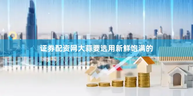 证券配资网大蒜要选用新鲜饱满的